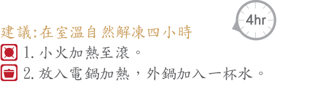 1.在室溫自動解凍四小時，小火加熱至滾。2.在室溫自動解凍四小時，放入電鍋加熱，外鍋加入一杯水。