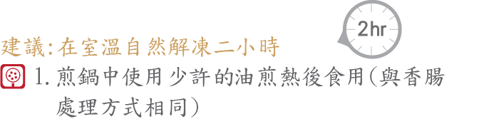 1.煎鍋中使用少許的油煎熱後食用(與香腸
     處理方式相同)